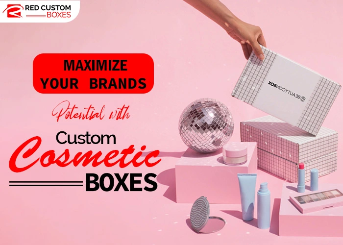 Maximize Your Brands Potential With Custom Cosmetic Boxes